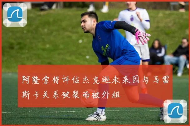 阿隆索将评估杰克逊未来因与马雷斯卡关系破裂而被外租