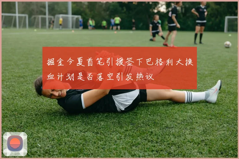掘金今夏首笔引援签下巴格利大换血计划是否落空引发热议