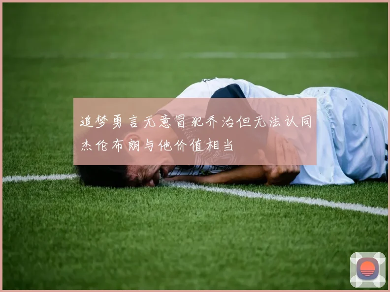 追梦勇言无意冒犯乔治但无法认同杰伦布朗与他价值相当