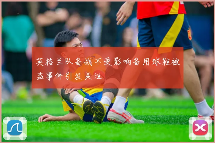 英格兰队备战不受影响备用球鞋被盗事件引发关注
