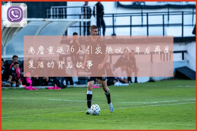 老詹重返76人引发热议八年后再度复活的背后故事