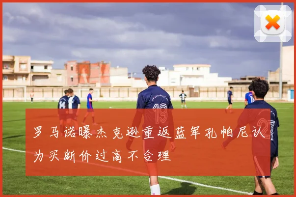 罗马诺曝杰克逊重返蓝军孔帕尼认为买断价过高不合理