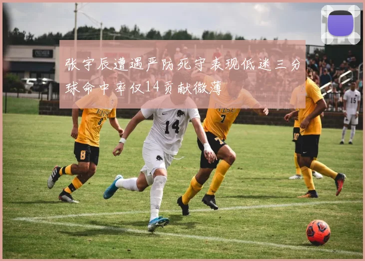 张宇辰遭遇严防死守表现低迷三分球命中率仅14贡献微薄