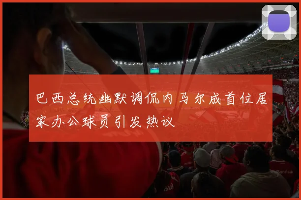 巴西总统幽默调侃内马尔成首位居家办公球员引发热议