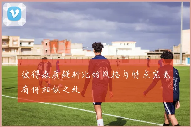 彼得森质疑科比的风格与特点究竟有何相似之处