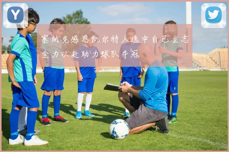 塞纳克感恩凯尔特人选中自己立志全力以赴助力球队夺冠