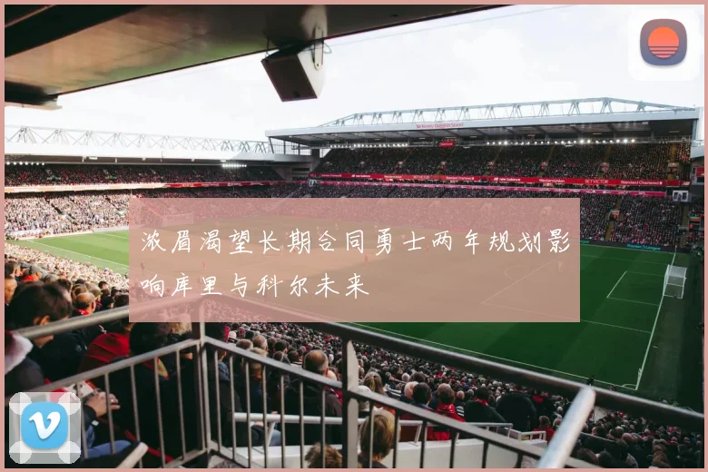 浓眉渴望长期合同勇士两年规划影响库里与科尔未来