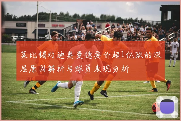 莱比锡对迪奥曼德要价超1亿欧的深层原因解析与球员表现分析