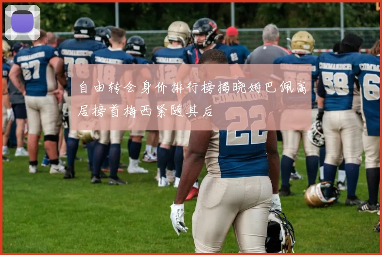 自由转会身价排行榜揭晓姆巴佩高居榜首梅西紧随其后
