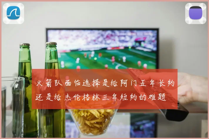 火箭队面临选择是给阿门五年长约还是给杰伦格林三年短约的难题
