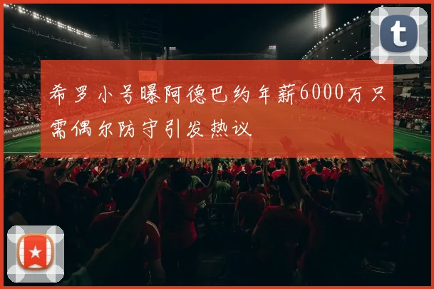 希罗小号曝阿德巴约年薪6000万只需偶尔防守引发热议