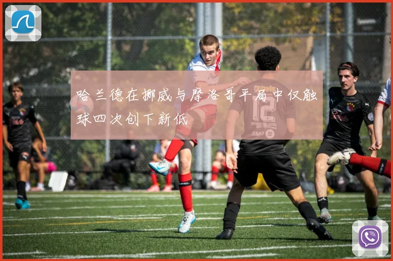 哈兰德在挪威与摩洛哥平局中仅触球四次创下新低