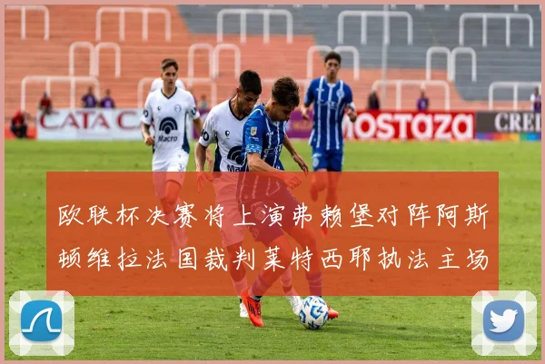 欧联杯决赛将上演弗赖堡对阵阿斯顿维拉法国裁判莱特西耶执法主场比赛