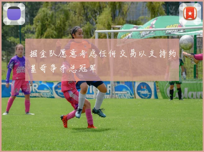 掘金队愿意考虑任何交易以支持约基奇争夺总冠军