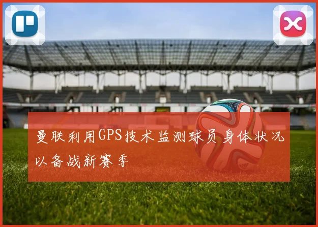 曼联利用GPS技术监测球员身体状况以备战新赛季