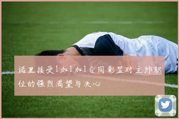 诺里接受1加1加1合同彰显对主帅职位的强烈渴望与决心