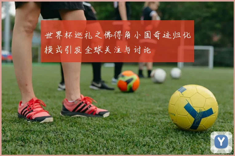 世界杯巡礼之佛得角小国奇迹归化模式引发全球关注与讨论