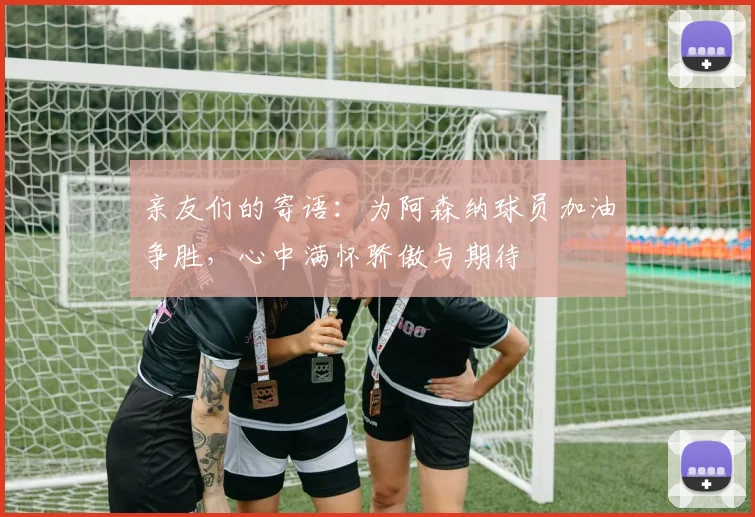 亲友们的寄语：为阿森纳球员加油争胜，心中满怀骄傲与期待
