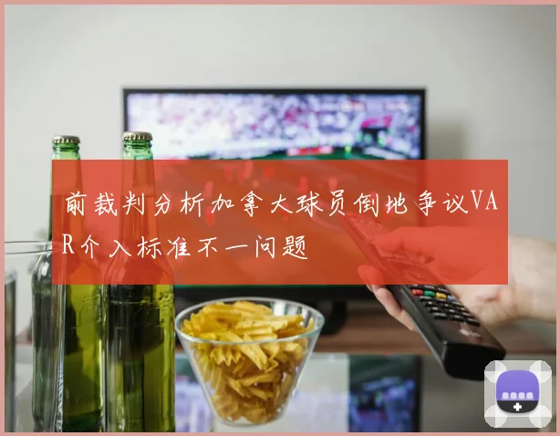 前裁判分析加拿大球员倒地争议VAR介入标准不一问题