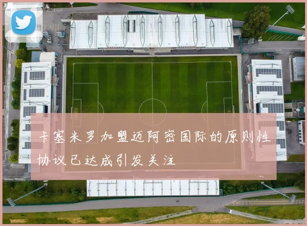 卡塞米罗加盟迈阿密国际的原则性协议已达成引发关注