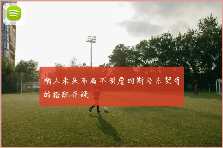 湖人未来布局不明詹姆斯与东契奇的搭配存疑