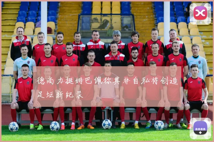 德尚力挺姆巴佩称其非自私将创造足坛新纪录