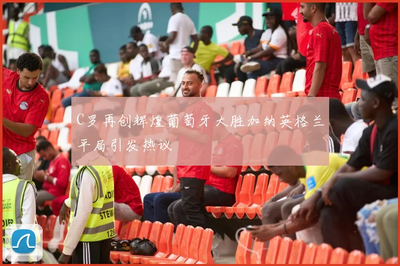 C罗再创辉煌葡萄牙大胜加纳英格兰平局引发热议