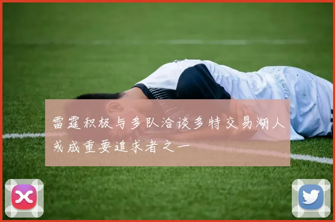 雷霆积极与多队洽谈多特交易湖人或成重要追求者之一