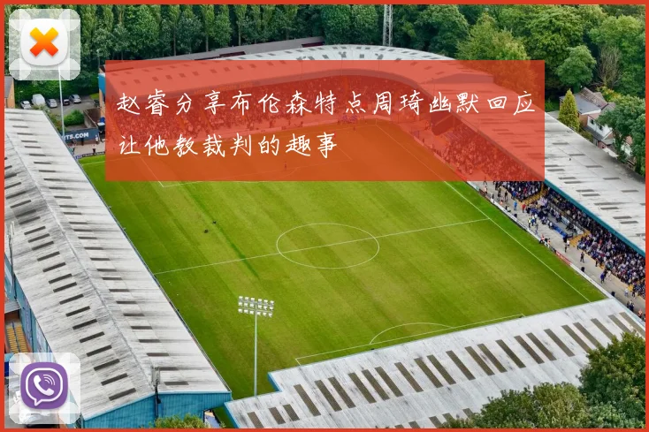 赵睿分享布伦森特点周琦幽默回应让他教裁判的趣事