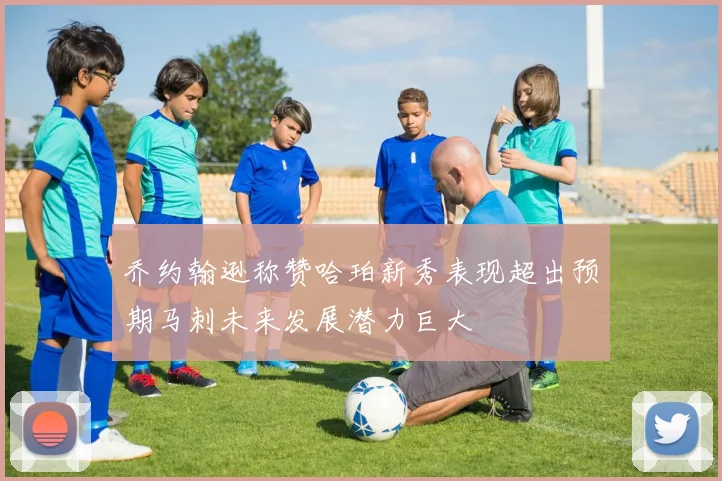 乔约翰逊称赞哈珀新秀表现超出预期马刺未来发展潜力巨大