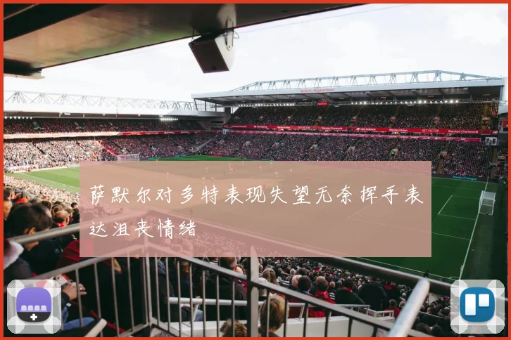 萨默尔对多特表现失望无奈挥手表达沮丧情绪