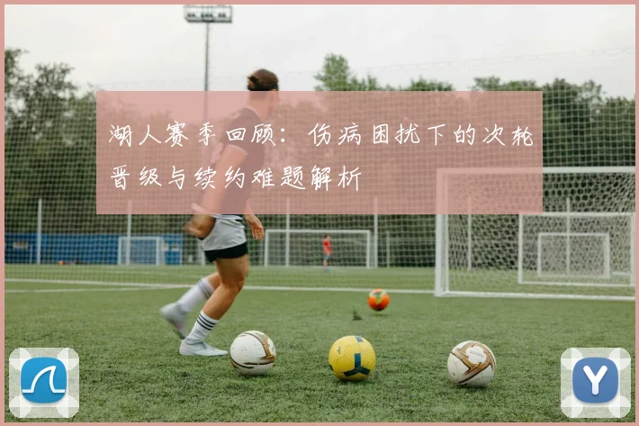 湖人赛季回顾：伤病困扰下的次轮晋级与续约难题解析