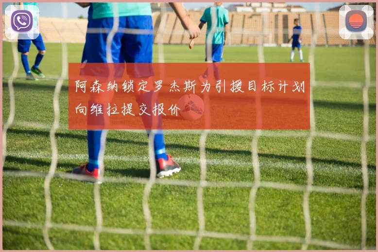 阿森纳锁定罗杰斯为引援目标计划向维拉提交报价