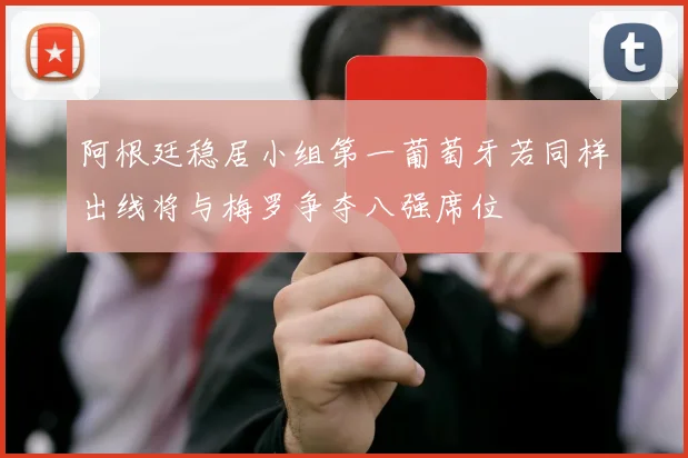 阿根廷稳居小组第一葡萄牙若同样出线将与梅罗争夺八强席位