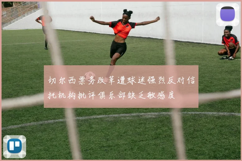 切尔西票务改革遭球迷强烈反对信托机构批评俱乐部缺乏敏感度