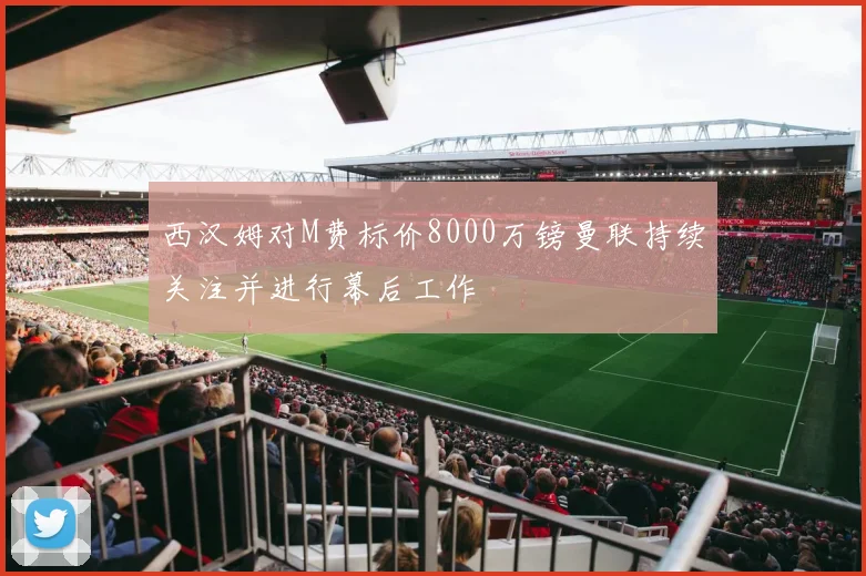 西汉姆对M费标价8000万镑曼联持续关注并进行幕后工作