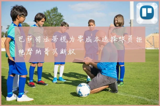 巴萨将法蒂视为零成本选择球员拒绝摩纳哥买断权