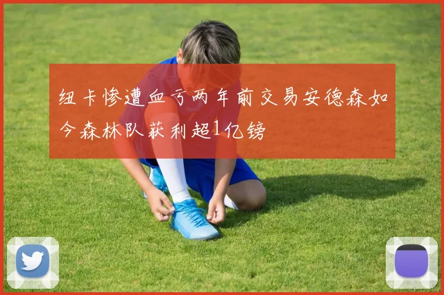 纽卡惨遭血亏两年前交易安德森如今森林队获利超1亿镑