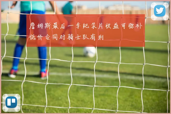 詹姆斯最后一季纪录片收益可弥补低价合同对骑士队有利