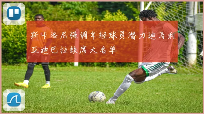 斯卡洛尼强调年轻球员潜力迪马利亚迪巴拉缺席大名单