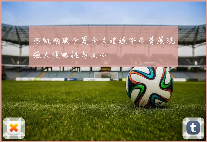 热凯湖狼今夏全力追逐字母哥展现强大侵略性与决心