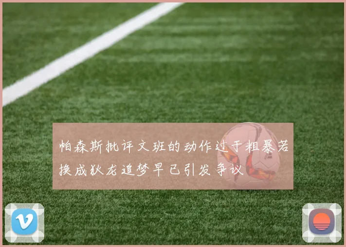 帕森斯批评文班的动作过于粗暴若换成狄龙追梦早已引发争议