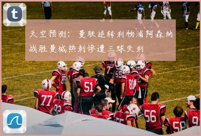 天空预测：曼联逆转利物浦阿森纳战胜曼城热刺惨遭三球失利