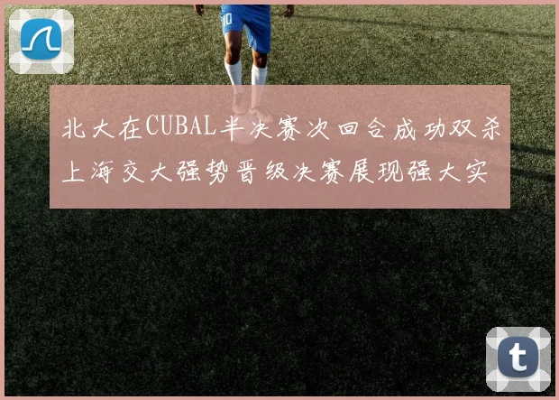 北大在CUBAL半决赛次回合成功双杀上海交大强势晋级决赛展现强大实力